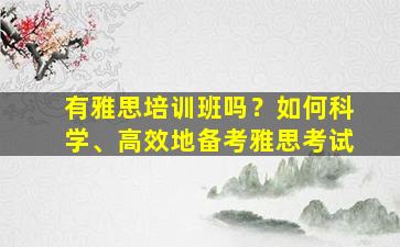 有雅思培训班吗？如何科学、高效地备考雅思考试