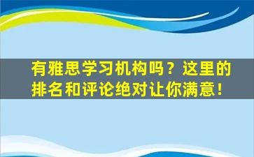 有雅思学习机构吗？这里的排名和评论绝对让你满意！