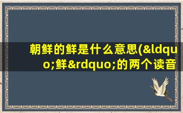 朝鲜的鲜是什么意思(“鲜”的两个读音，并组词)