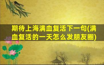 期待上海满血复活下一句(满血复活的一天怎么发朋友圈)