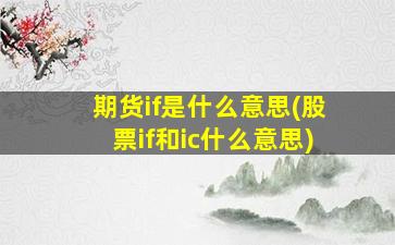 期货if是什么意思(股票if和ic什么意思)