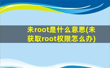 未root是什么意思(未获取root权限怎么办)