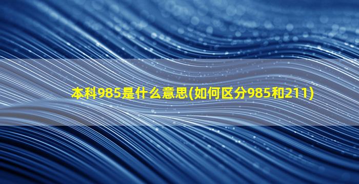 本科985是什么意思(如何区分985和211)