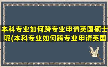 本科专业如何跨专业申请英国硕士呢(本科专业如何跨专业申请英国硕士呢英语)