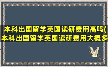 本科出国留学英国读研费用高吗(本科出国留学英国读研费用大概多少)