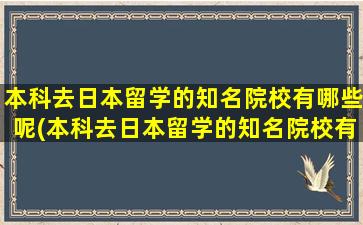 本科去日本留学的知名院校有哪些呢(本科去日本留学的知名院校有哪些名单)