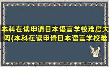 本科在读申请日本语言学校难度大吗(本科在读申请日本语言学校难度大吗女生)