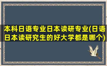 本科日语专业日本读研专业(日语日本读研究生的好大学都是哪个)