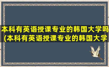 本科有英语授课专业的韩国大学吗(本科有英语授课专业的韩国大学排名)