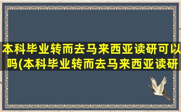 本科毕业转而去马来西亚读研可以吗(本科毕业转而去马来西亚读研好吗)