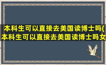 本科生可以直接去美国读博士吗(本科生可以直接去美国读博士吗女生)