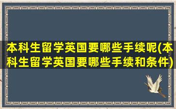 本科生留学英国要哪些手续呢(本科生留学英国要哪些手续和条件)