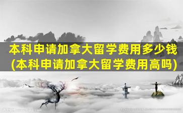 本科申请加拿大留学费用多少钱(本科申请加拿大留学费用高吗)