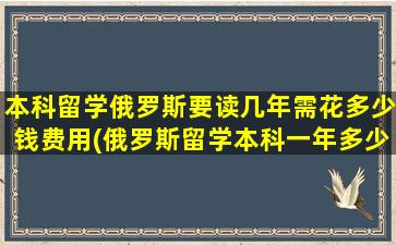 本科留学俄罗斯要读几年需花多少钱费用(俄罗斯留学本科一年多少钱)