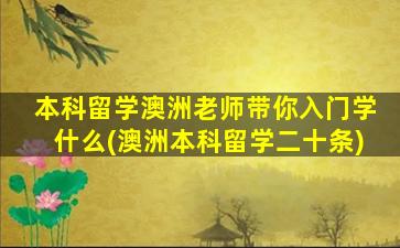 本科留学澳洲老师带你入门学什么(澳洲本科留学二十条)