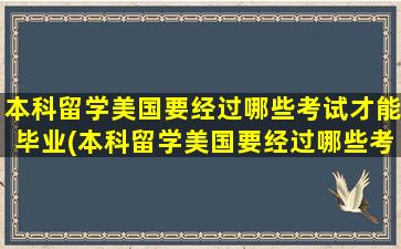 本科留学美国要经过哪些考试才能毕业(本科留学美国要经过哪些考试项目)