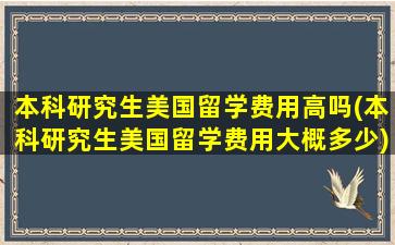 本科研究生美国留学费用高吗(本科研究生美国留学费用大概多少)