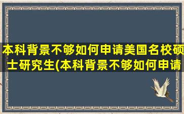 本科背景不够如何申请美国名校硕士研究生(本科背景不够如何申请美国名校硕士学位)