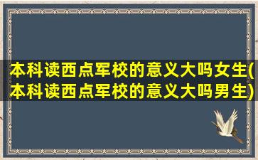 本科读西点军校的意义大吗女生(本科读西点军校的意义大吗男生)