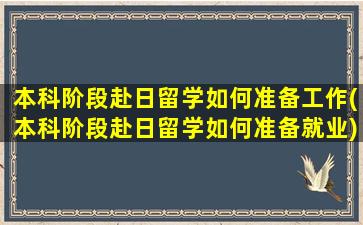 本科阶段赴日留学如何准备工作(本科阶段赴日留学如何准备就业)