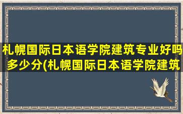 札幌国际日本语学院建筑专业好吗多少分(札幌国际日本语学院建筑专业好吗怎么样)