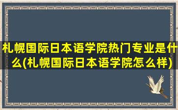 札幌国际日本语学院热门专业是什么(札幌国际日本语学院怎么样)