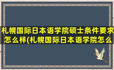 札幌国际日本语学院硕士条件要求怎么样(札幌国际日本语学院怎么样)