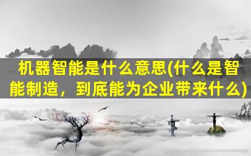 机器智能是什么意思(什么是智能制造，到底能为企业带来什么)