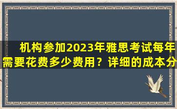 机构参加2023年雅思考试每年需要花费多少费用？详细的成本分析和预算规划