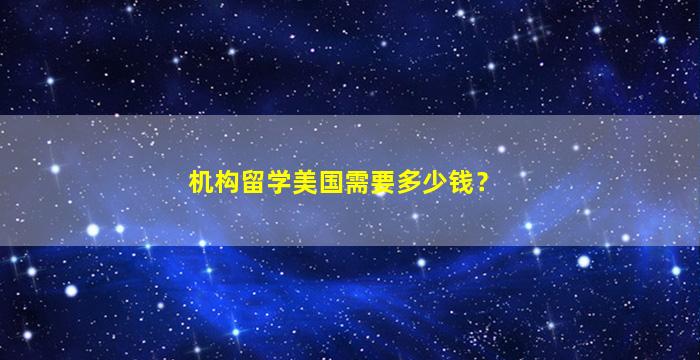 机构留学美国需要多少钱？