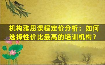 机构雅思课程定价分析：如何选择性价比最高的培训机构？