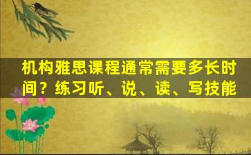 机构雅思课程通常需要多长时间？练习听、说、读、写技能