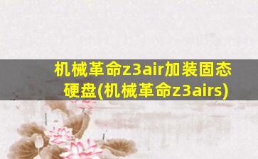 机械革命z3air加装固态硬盘(机械革命z3airs)