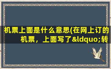 机票上面是什么意思(在网上订的机票，上面写了“转”，是什么意思转机后的登机牌要不要换那个票价是两段加起来一共的吗)