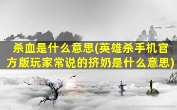 杀血是什么意思(英雄杀手机官方版玩家常说的挤奶是什么意思)