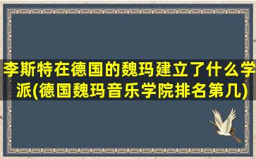 李斯特在德国的魏玛建立了什么学派(德国魏玛音乐学院排名第几)