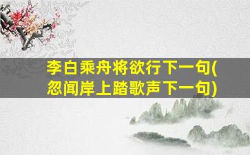 李白乘舟将欲行下一句(忽闻岸上踏歌声下一句)