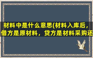 材料中是什么意思(材料入库后，借方是原材料，贷方是材料采购还是在途物资啊怎么区分这两个有什么区别吗)