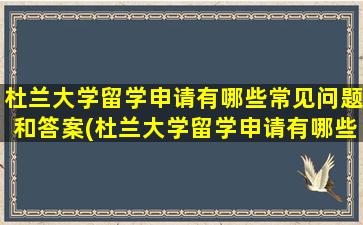 杜兰大学留学申请有哪些常见问题和答案(杜兰大学留学申请有哪些常见问题及答案)