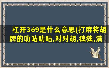 杠开369是什么意思(打麻将胡牌的叻咕叻咕,对对胡,独独,清一色,这些是代表什么)