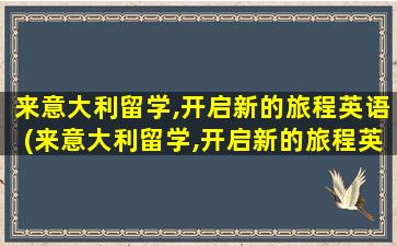 来意大利留学,开启新的旅程英语(来意大利留学,开启新的旅程英文翻译)