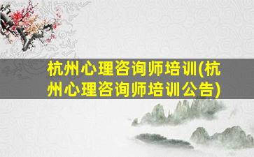 杭州心理咨询师培训(杭州心理咨询师培训公告)