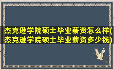 杰克逊学院硕士毕业薪资怎么样(杰克逊学院硕士毕业薪资多少钱)