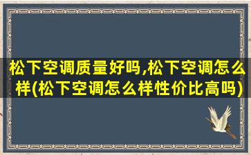 松下空调质量好吗,松下空调怎么样(松下空调怎么样性价比高吗)