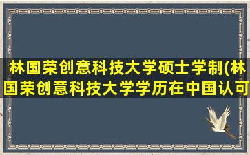 林国荣创意科技大学硕士学制(林国荣创意科技大学学历在中国认可吗-)