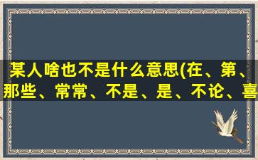 某人啥也不是什么意思(在、第、那些、常常、不是、是、不论、喜欢、是什么词性)