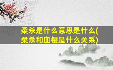 柔杀是什么意思是什么(柔杀和血樱是什么关系)