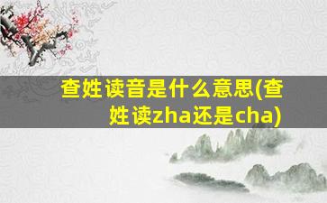 查姓读音是什么意思(查姓读zha还是cha)