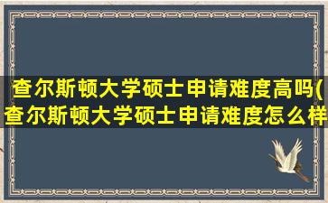 查尔斯顿大学硕士申请难度高吗(查尔斯顿大学硕士申请难度怎么样)