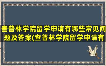 查普林学院留学申请有哪些常见问题及答案(查普林学院留学申请有哪些常见问题和答案)